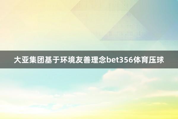 大亚集团基于环境友善理念bet356体育压球