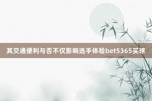 其交通便利与否不仅影响选手体验bet5365买球