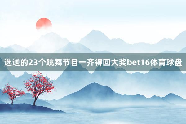 选送的23个跳舞节目一齐得回大奖bet16体育球盘