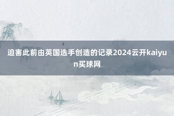 迫害此前由英国选手创造的记录2024云开kaiyun买球网