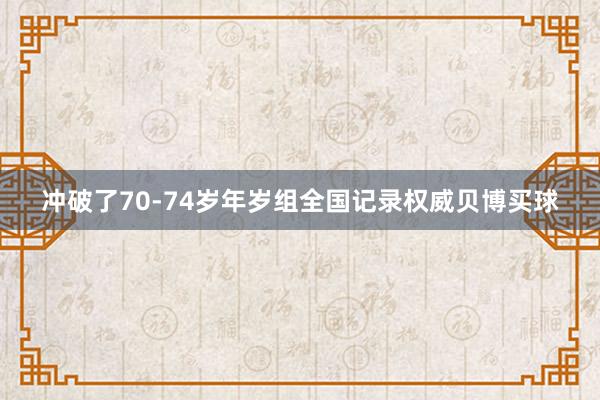 冲破了70-74岁年岁组全国记录权威贝博买球