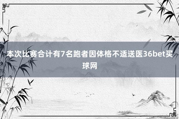 本次比赛合计有7名跑者因体格不适送医36bet买球网