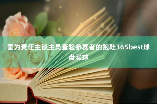 图为责任主谈主员查验参赛者的跑鞋365best球盘买球