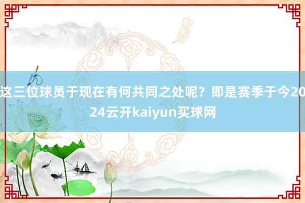 这三位球员于现在有何共同之处呢？即是赛季于今2024云开kaiyun买球网