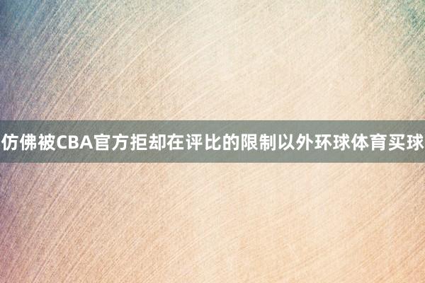 仿佛被CBA官方拒却在评比的限制以外环球体育买球