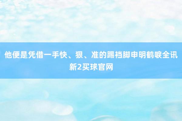 他便是凭借一手快、狠、准的踢裆脚申明鹤唳全讯新2买球官网