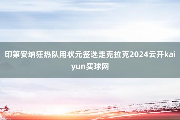 印第安纳狂热队用状元签选走克拉克2024云开kaiyun买球网