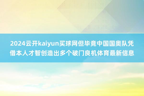 2024云开kaiyun买球网但毕竟中国国奥队凭借本人才智创造出多个破门良机体育最新信息