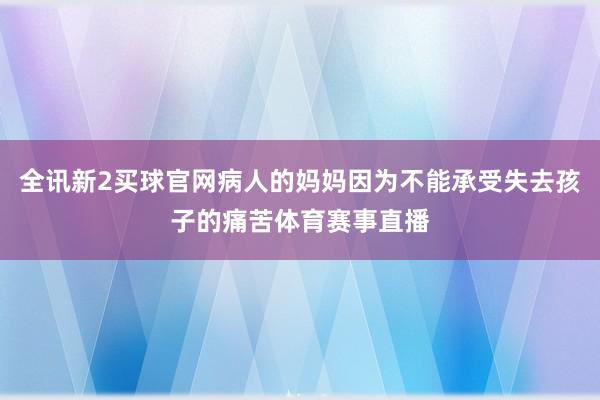 全讯新2买球官网病人的妈妈因为不能承受失去孩子的痛苦体育赛事直播