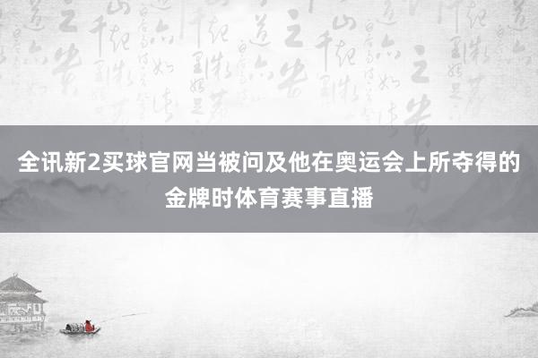 全讯新2买球官网当被问及他在奥运会上所夺得的金牌时体育赛事直播