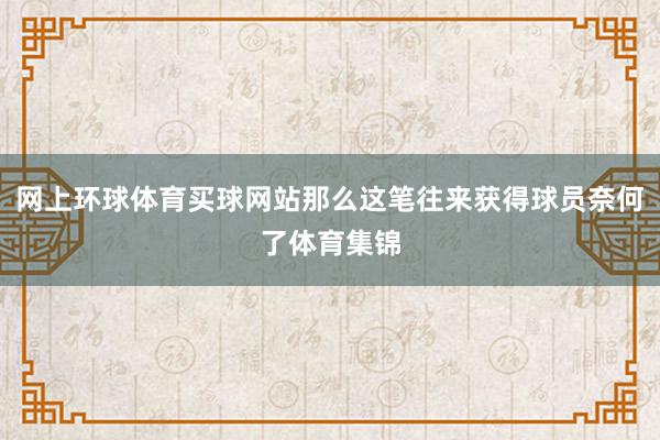 网上环球体育买球网站那么这笔往来获得球员奈何了体育集锦