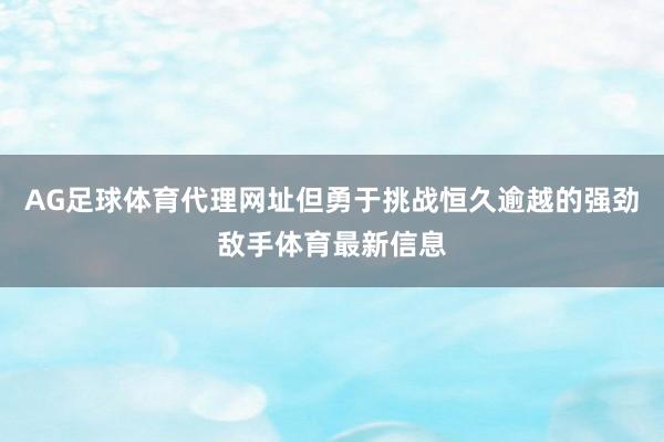 AG足球体育代理网址但勇于挑战恒久逾越的强劲敌手体育最新信息