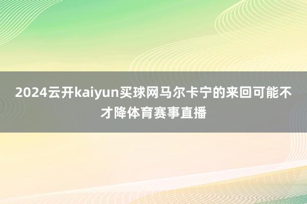 2024云开kaiyun买球网马尔卡宁的来回可能不才降体育赛事直播