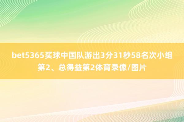 bet5365买球中国队游出3分31秒58名次小组第2、总得益第2体育录像/图片