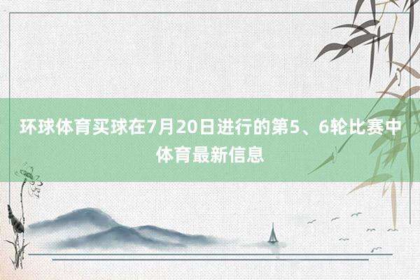 环球体育买球在7月20日进行的第5、6轮比赛中体育最新信息