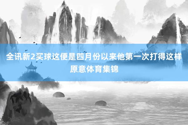 全讯新2买球这便是四月份以来他第一次打得这样原意体育集锦