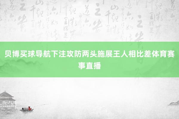 贝博买球导航下注攻防两头施展王人相比差体育赛事直播