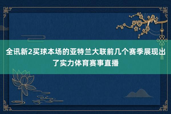 全讯新2买球本场的亚特兰大联前几个赛季展现出了实力体育赛事直播