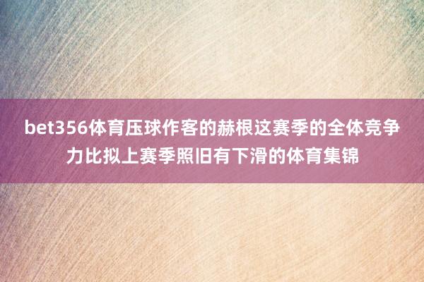 bet356体育压球作客的赫根这赛季的全体竞争力比拟上赛季照旧有下滑的体育集锦