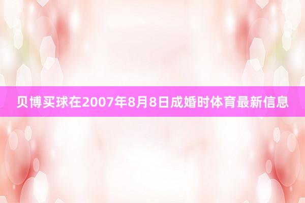 贝博买球在2007年8月8日成婚时体育最新信息