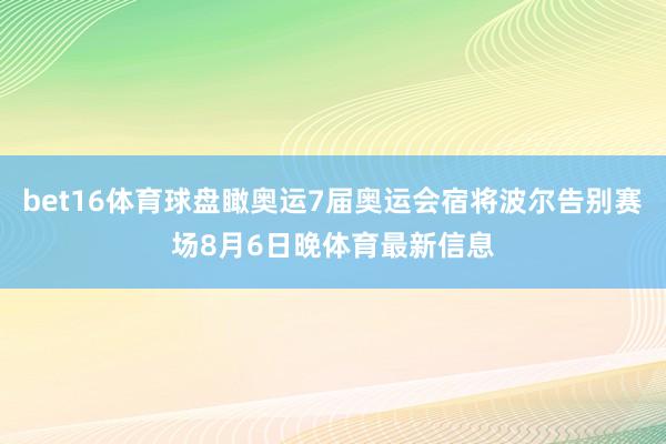 bet16体育球盘瞰奥运7届奥运会宿将波尔告别赛场8月6日晚体育最新信息