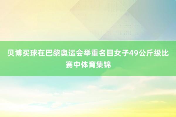 贝博买球在巴黎奥运会举重名目女子49公斤级比赛中体育集锦