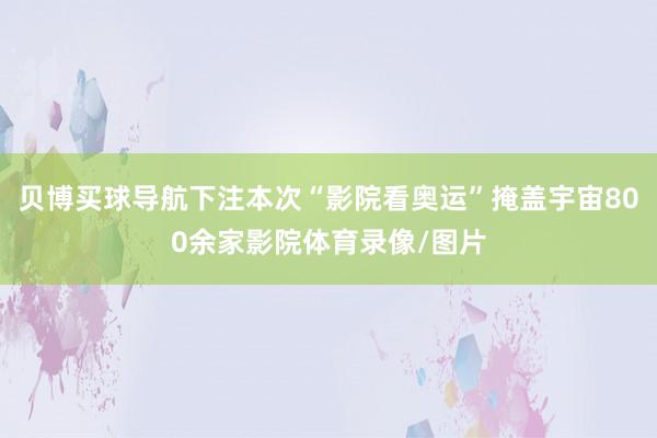 贝博买球导航下注本次“影院看奥运”掩盖宇宙800余家影院体育录像/图片