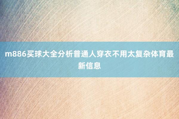 m886买球大全分析普通人穿衣不用太复杂体育最新信息