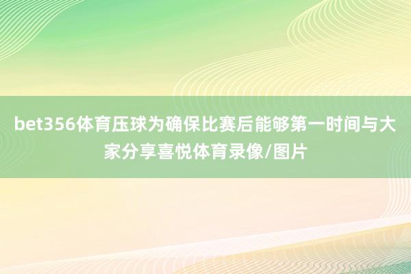 bet356体育压球为确保比赛后能够第一时间与大家分享喜悦体育录像/图片