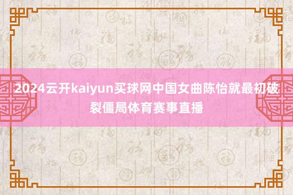 2024云开kaiyun买球网中国女曲陈怡就最初破裂僵局体育赛事直播