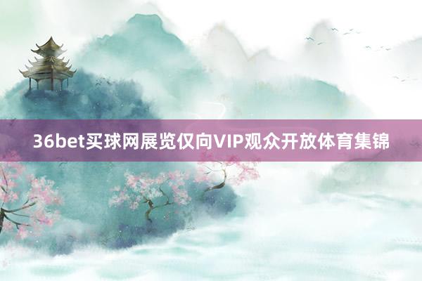 36bet买球网展览仅向VIP观众开放体育集锦