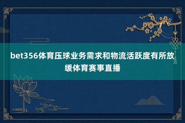 bet356体育压球业务需求和物流活跃度有所放缓体育赛事直播