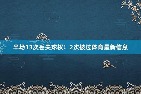 半场13次丢失球权！2次被过体育最新信息