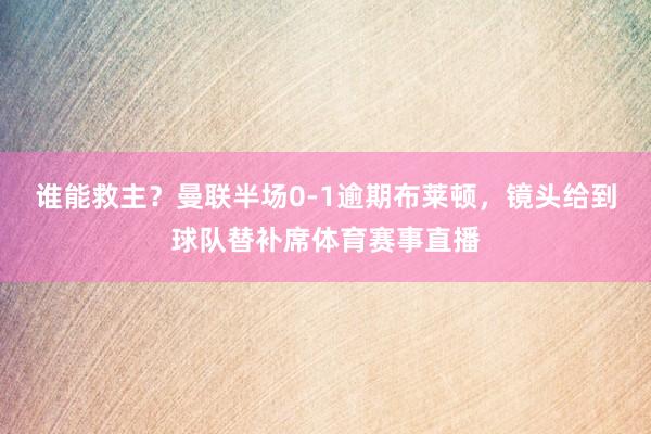 谁能救主？曼联半场0-1逾期布莱顿，镜头给到球队替补席体育赛事直播