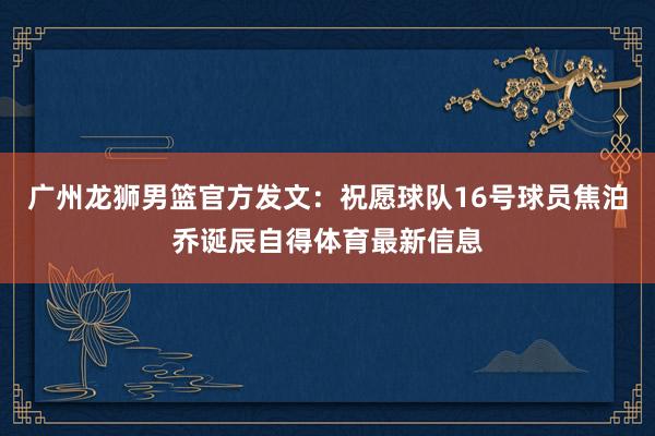 广州龙狮男篮官方发文：祝愿球队16号球员焦泊乔诞辰自得体育最新信息