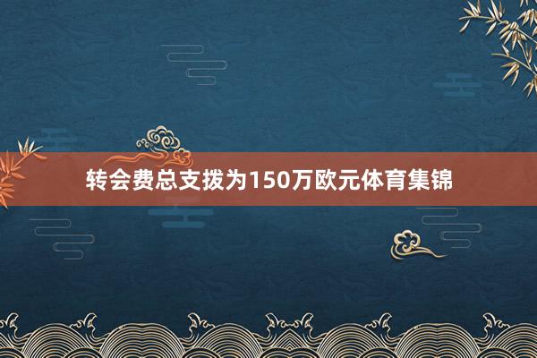 转会费总支拨为150万欧元体育集锦