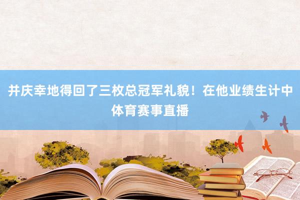 并庆幸地得回了三枚总冠军礼貌！在他业绩生计中体育赛事直播