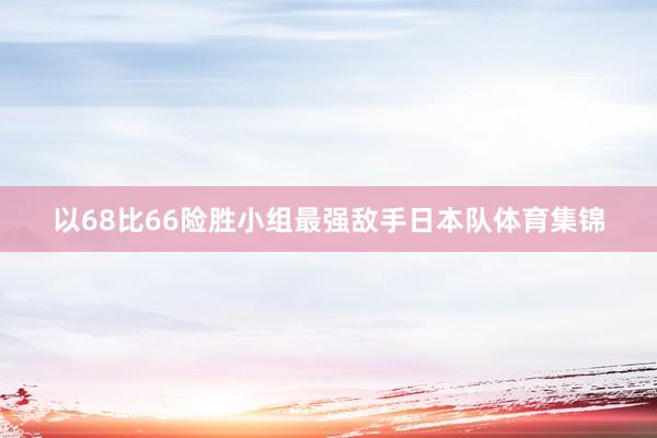 以68比66险胜小组最强敌手日本队体育集锦