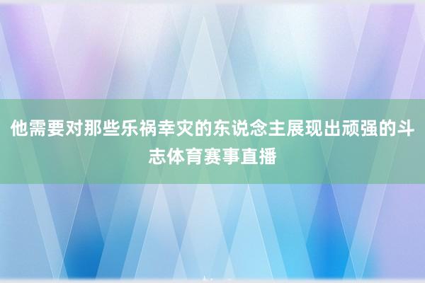 他需要对那些乐祸幸灾的东说念主展现出顽强的斗志体育赛事直播