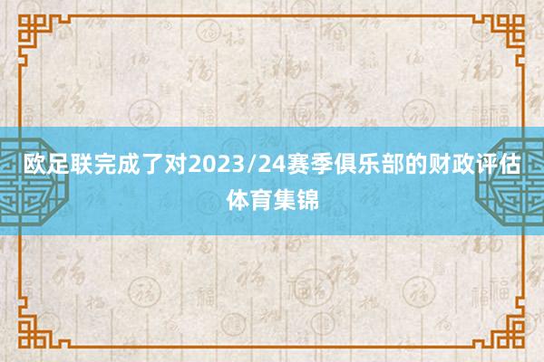 欧足联完成了对2023/24赛季俱乐部的财政评估体育集锦