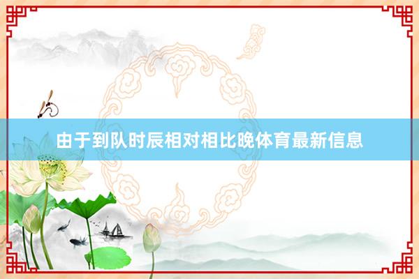 由于到队时辰相对相比晚体育最新信息