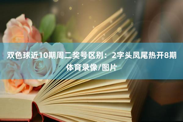 双色球近10期周二奖号区别：2字头凤尾热开8期体育录像/图片