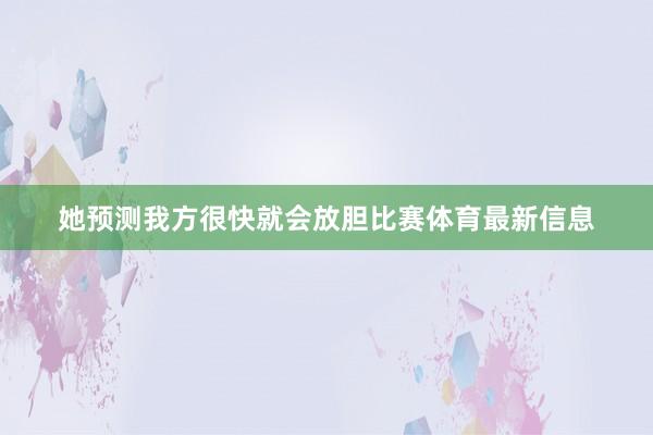 她预测我方很快就会放胆比赛体育最新信息