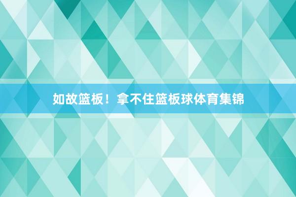 如故篮板！拿不住篮板球体育集锦