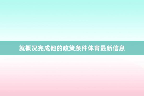 就概况完成他的政策条件体育最新信息