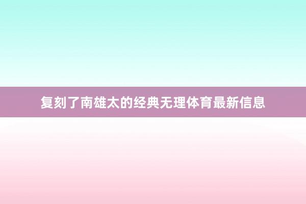 复刻了南雄太的经典无理体育最新信息