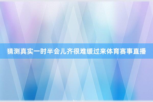 猜测真实一时半会儿齐很难缓过来体育赛事直播