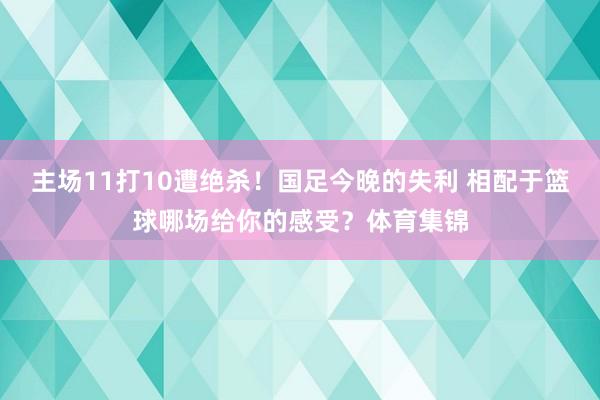 主场11打10遭绝杀！国足今晚的失利 相配于篮球哪场给你的感受？体育集锦