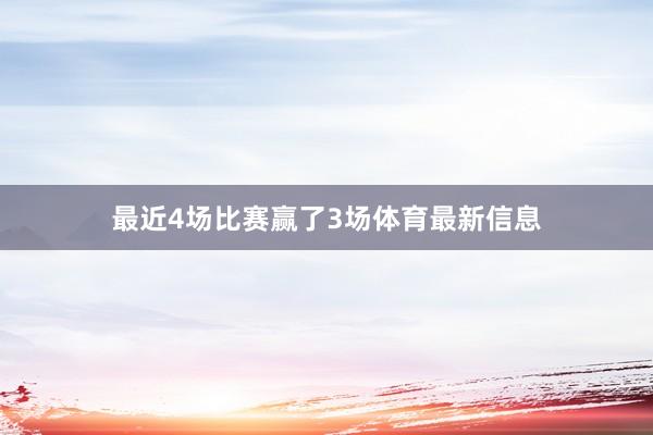 最近4场比赛赢了3场体育最新信息