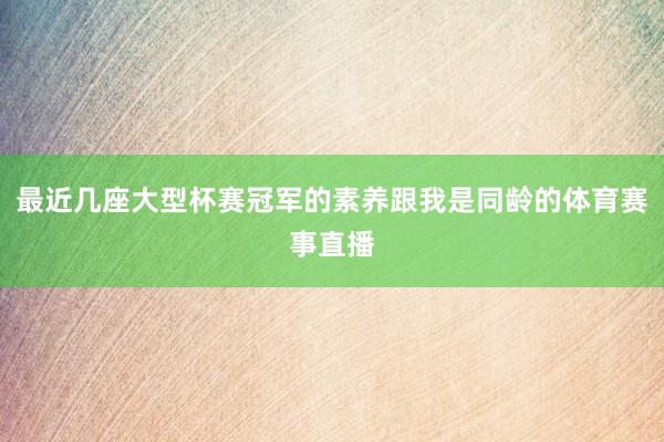 最近几座大型杯赛冠军的素养跟我是同龄的体育赛事直播